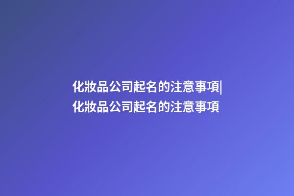 化妝品公司起名的注意事項|化妝品公司起名的注意事項-第1張-公司起名-玄機派
